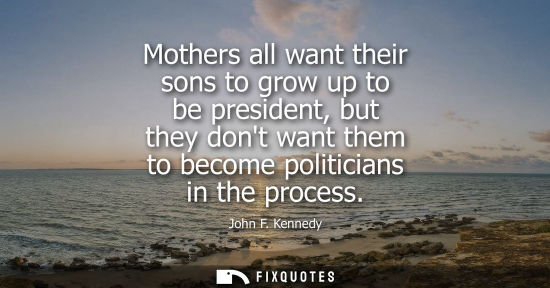 Small: Mothers all want their sons to grow up to be president, but they dont want them to become politicians i