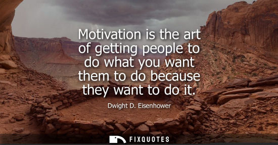Small: Motivation is the art of getting people to do what you want them to do because they want to do it