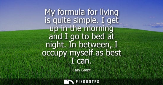 Small: My formula for living is quite simple. I get up in the morning and I go to bed at night. In between, I 