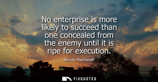 Small: No enterprise is more likely to succeed than one concealed from the enemy until it is ripe for executio