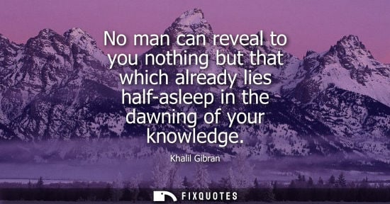 Small: No man can reveal to you nothing but that which already lies half-asleep in the dawning of your knowled