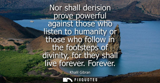 Small: Nor shall derision prove powerful against those who listen to humanity or those who follow in the foots
