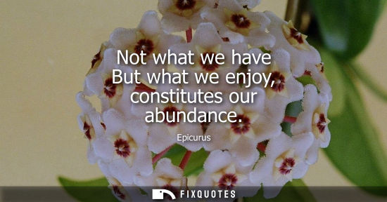Small: Not what we have But what we enjoy, constitutes our abundance