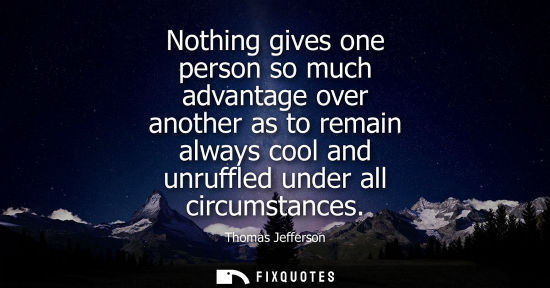 Small: Nothing gives one person so much advantage over another as to remain always cool and unruffled under al