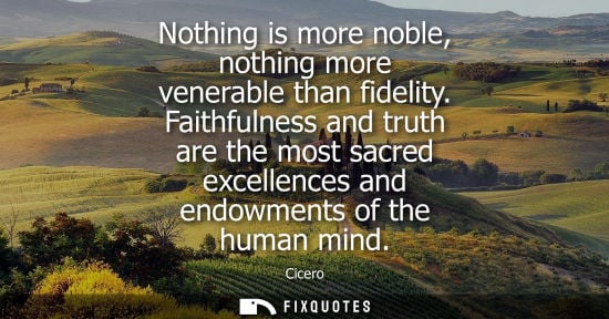 Small: Nothing is more noble, nothing more venerable than fidelity. Faithfulness and truth are the most sacred