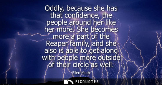 Small: Oddly, because she has that confidence, the people around her like her more. She becomes more a part of