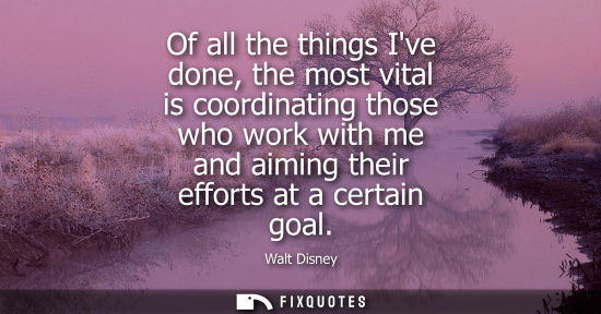 Small: Of all the things Ive done, the most vital is coordinating those who work with me and aiming their efforts at 