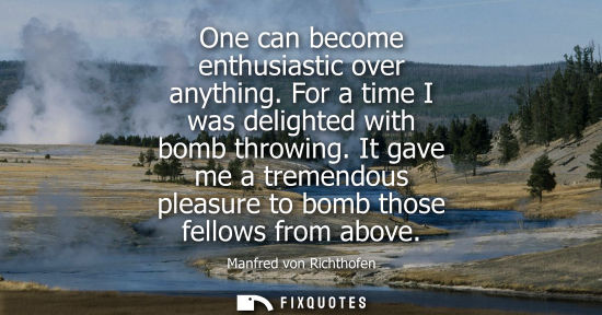 Small: One can become enthusiastic over anything. For a time I was delighted with bomb throwing. It gave me a 