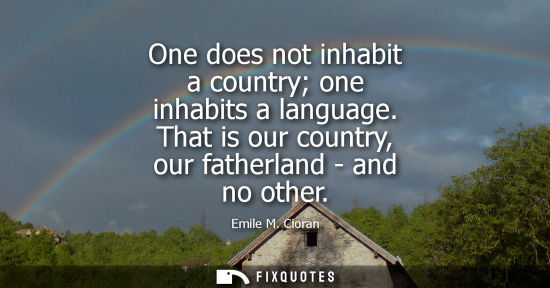 Small: One does not inhabit a country one inhabits a language. That is our country, our fatherland - and no other
