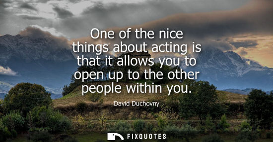 Small: One of the nice things about acting is that it allows you to open up to the other people within you
