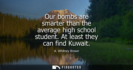 Small: Our bombs are smarter than the average high school student. At least they can find Kuwait - A. Whitney Brown
