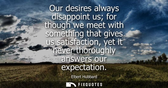 Small: Our desires always disappoint us for though we meet with something that gives us satisfaction, yet it n
