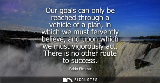 Small: Our goals can only be reached through a vehicle of a plan, in which we must fervently believe, and upon
