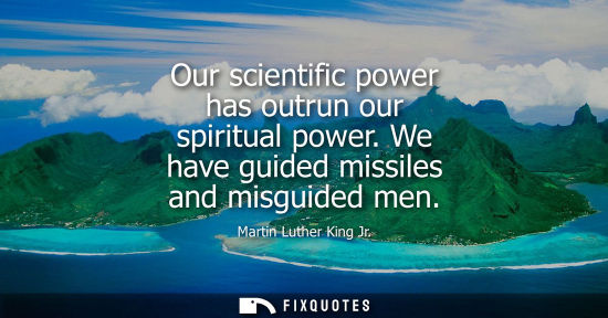 Small: Our scientific power has outrun our spiritual power. We have guided missiles and misguided men - Martin Luther