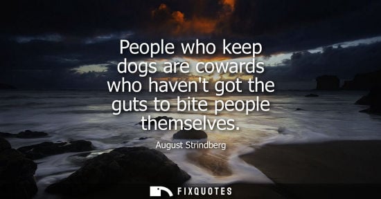 Small: People who keep dogs are cowards who havent got the guts to bite people themselves