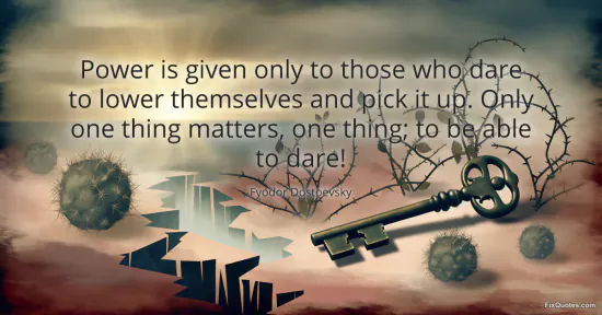 Power is given only to those who dare to lower themselves and pick it up. Only one thing matters, one thing; to be able to dare!