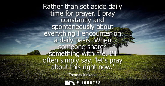 Small: Rather than set aside daily time for prayer, I pray constantly and spontaneously about everything I enc
