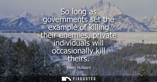 Small: So long as governments set the example of killing their enemies, private individuals will occasionally 