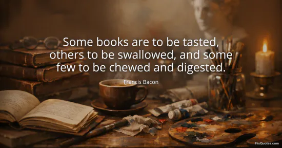 Some books are to be tasted, others to be swallowed, and some few to be chewed and digested