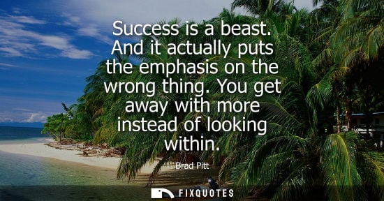 Small: Success is a beast. And it actually puts the emphasis on the wrong thing. You get away with more instea