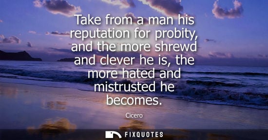Small: Take from a man his reputation for probity, and the more shrewd and clever he is, the more hated and mi