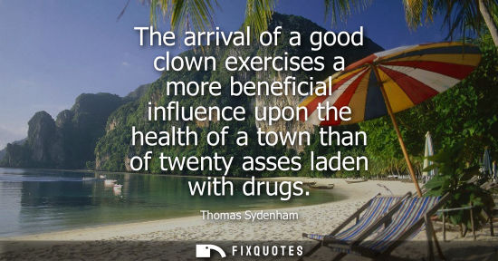 Small: The arrival of a good clown exercises a more beneficial influence upon the health of a town than of twe
