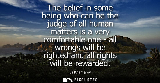 Small: The belief in some being who can be the judge of all human matters is a very comfortable one - all wron