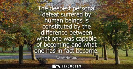 Small: The deepest personal defeat suffered by human beings is constituted by the difference between what one 