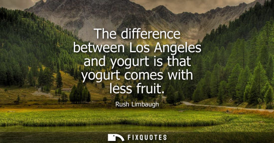 Small: The difference between Los Angeles and yogurt is that yogurt comes with less fruit - Rush Limbaugh