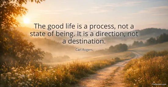 The good life is a process, not a state of being. It is a direction, not a destination