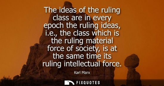 Small: The ideas of the ruling class are in every epoch the ruling ideas, i.e., the class which is the ruling 