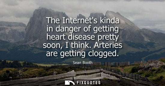 Small: The Internets kinda in danger of getting heart disease pretty soon, I think. Arteries are getting clogg