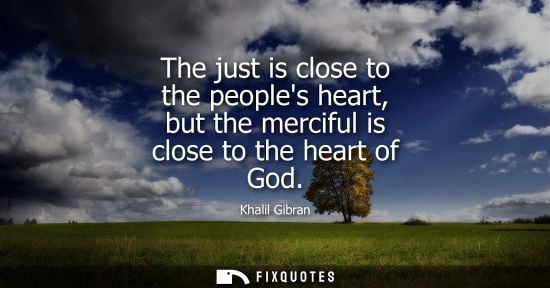 Small: The just is close to the peoples heart, but the merciful is close to the heart of God
