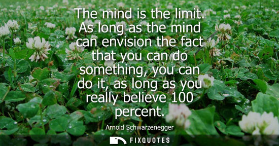 Small: The mind is the limit. As long as the mind can envision the fact that you can do something, you can do 