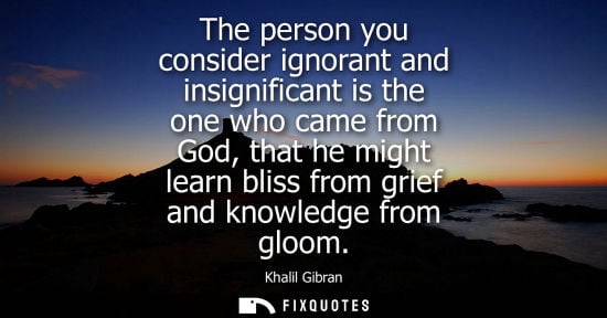 Small: The person you consider ignorant and insignificant is the one who came from God, that he might learn bl