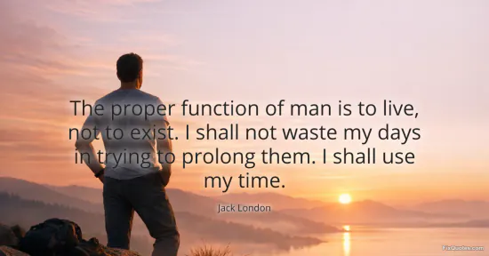 The proper function of man is to live, not to exist. I shall not waste my days in trying to prolong them. I shall use my time