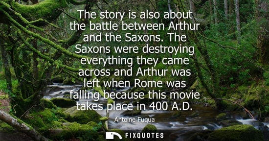 Small: The story is also about the battle between Arthur and the Saxons. The Saxons were destroying everything