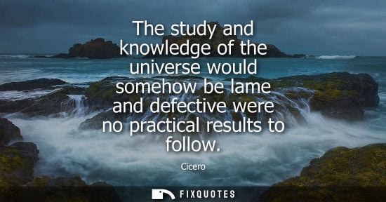Small: The study and knowledge of the universe would somehow be lame and defective were no practical results t