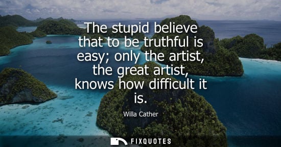 Small: The stupid believe that to be truthful is easy only the artist, the great artist, knows how difficult i
