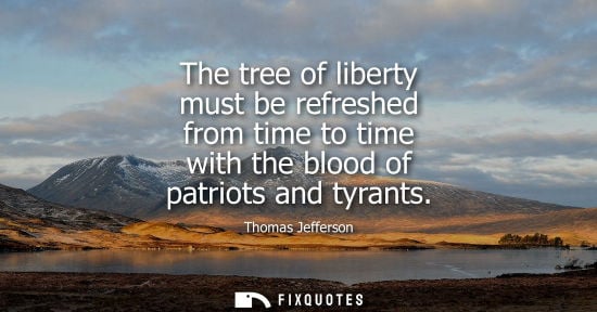 Small: The tree of liberty must be refreshed from time to time with the blood of patriots and tyrants