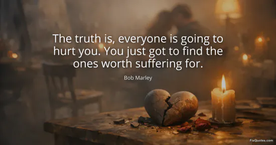 The truth is, everyone is going to hurt you. You just got to find the ones worth suffering for