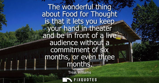 Small: The wonderful thing about Food for Thought is that it lets you keep your hand in theater and be in fron