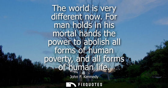 Small: The world is very different now. For man holds in his mortal hands the power to abolish all forms of human pov