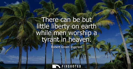 Small: There can be but little liberty on earth while men worship a tyrant in heaven