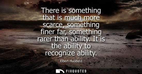 Small: There is something that is much more scarce, something finer far, something rarer than ability. It is the abil