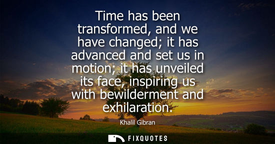 Small: Time has been transformed, and we have changed it has advanced and set us in motion it has unveiled its
