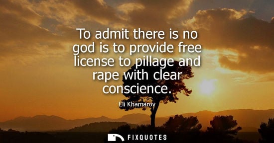 Small: To admit there is no god is to provide free license to pillage and rape with clear conscience