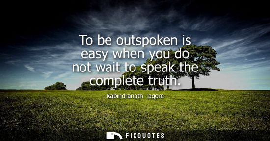 Small: To be outspoken is easy when you do not wait to speak the complete truth