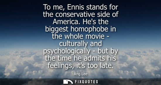Small: To me, Ennis stands for the conservative side of America. Hes the biggest homophobe in the whole movie 