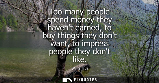 Small: Too many people spend money they havent earned, to buy things they dont want, to impress people they do